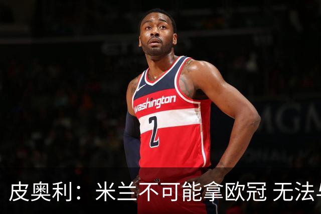皮奥利：米兰不可能拿欧冠 无法与利物浦曼城竞争