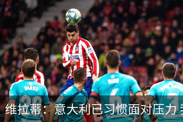 维拉蒂：意大利已习惯面对压力 我们该全力以赴