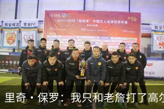 里奇·保罗：我只和老詹打了高尔夫还没谈过未来 别相信任何报道