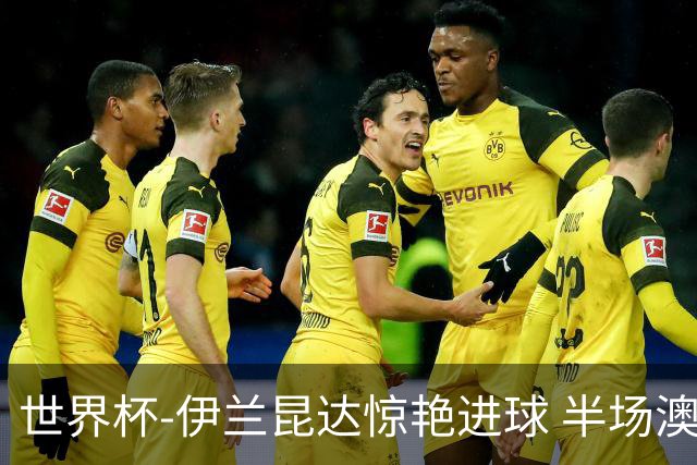 世界杯-伊兰昆达惊艳进球 半场澳大利亚1-0土耳其